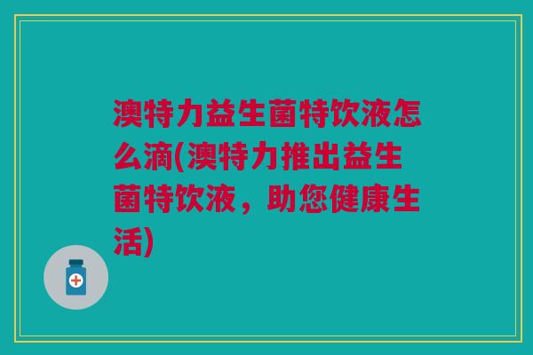 澳特力益生菌特饮液怎么滴(澳特力推出益生菌特饮液,助您健康生活)