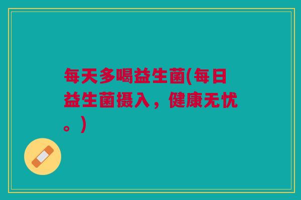 每天多喝益生菌(每日益生菌摄入,健康无忧。) 每天多喝益生菌(每日益生菌摄入,健康无忧。)