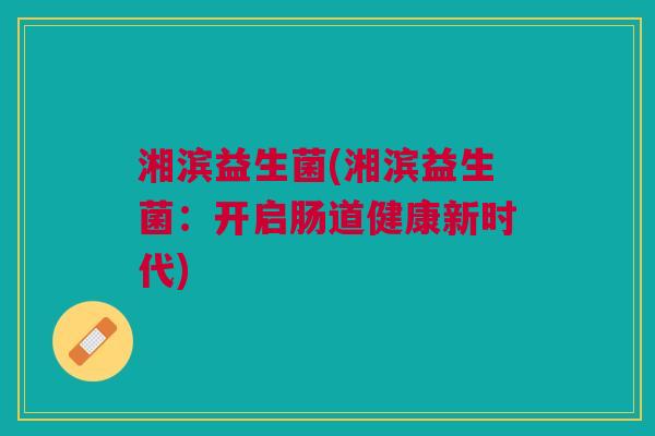 湘滨益生菌(湘滨益生菌:开启肠道健康新时代) 湘滨益生菌(湘滨益生菌:开启肠道健康新时代)