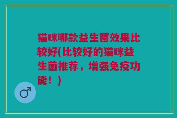 猫咪哪款益生菌效果比较好(比较好的猫咪益生菌推荐,增强功能!) 猫咪哪款益生菌效果比较好(比较好的猫咪益生菌推荐,增强功能!)