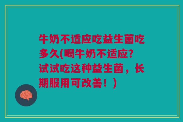 牛奶不适应吃益生菌吃多久(喝牛奶不适应?试试吃这种益生菌,长期服用可改善!) 牛奶不适应吃益生菌吃多久(喝牛奶不适应?试试吃这种益生菌,长期服用可改善!)