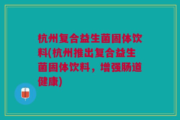 杭州复合益生菌固体饮料(杭州推出复合益生菌固体饮料,增强肠道健康)