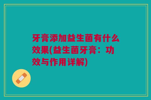 牙膏添加益生菌有什么效果(益生菌牙膏:功效与作用详解)