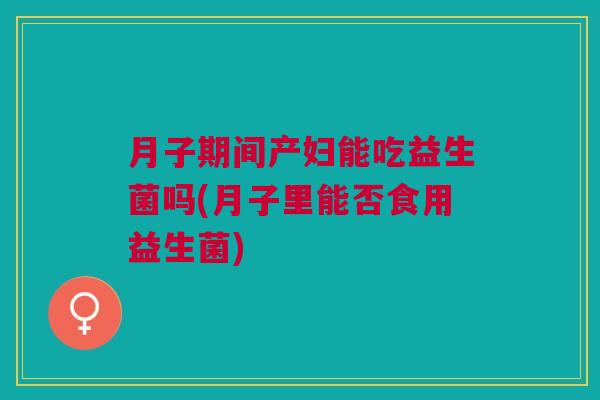 月子期间产妇能吃益生菌吗(月子里能否食用益生菌) 月子期间产妇能吃益生菌吗(月子里能否食用益生菌)