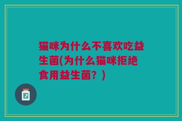 猫咪为什么不喜欢吃益生菌(为什么猫咪拒绝食用益生菌?)