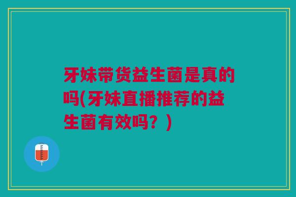 牙妹带货益生菌是真的吗(牙妹直播推荐的益生菌有效吗?)