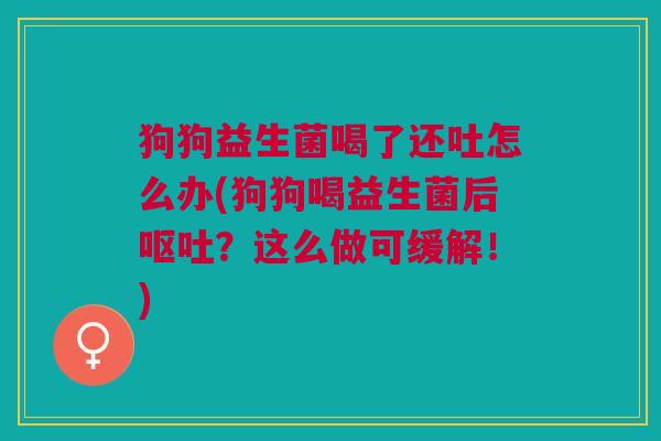 狗狗益生菌喝了还吐怎么办(狗狗喝益生菌后呕吐?这么做可缓解!)