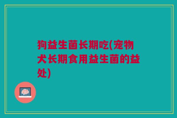 狗益生菌长期吃(宠物犬长期食用益生菌的益处)