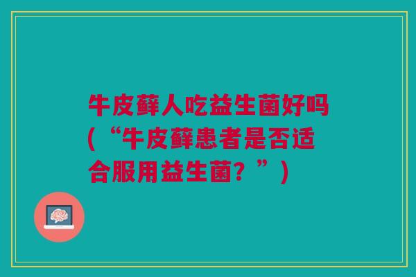 牛皮藓人吃益生菌好吗(“牛皮藓患者是否适合服用益生菌?”)