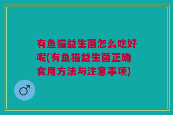 有鱼猫益生菌怎么吃好呢(有鱼猫益生菌正确食用方法与注意事项) 有鱼猫益生菌怎么吃好呢(有鱼猫益生菌正确食用方法与注意事项)