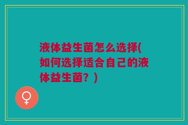 液体益生菌怎么选择(如何选择适合自己的液体益生菌?)