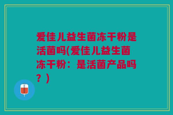 爱佳儿益生菌冻干粉是活菌吗(爱佳儿益生菌冻干粉：是活菌产品吗？)