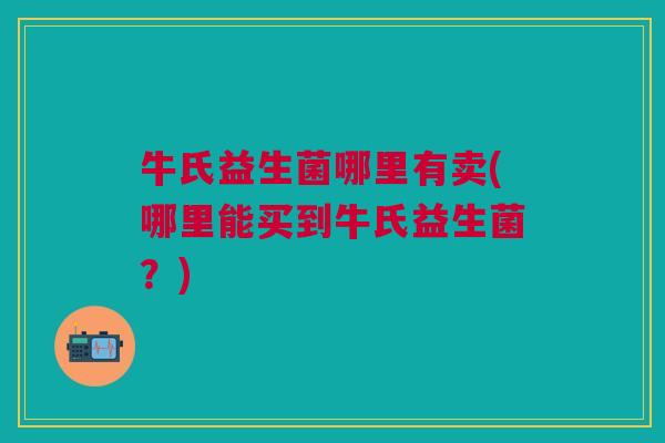 牛氏益生菌哪里有卖(哪里能买到牛氏益生菌?)