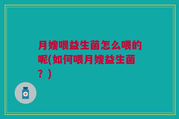 月嫂喂益生菌怎么喂的呢(如何喂月嫂益生菌?)