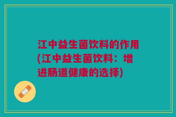 江中益生菌饮料的作用(江中益生菌饮料:增进肠道健康的选择) 江中益生菌饮料的作用(江中益生菌饮料:增进肠道健康的选择)