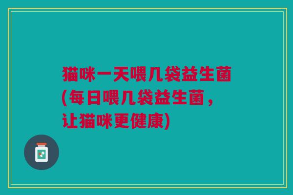猫咪一天喂几袋益生菌(每日喂几袋益生菌,让猫咪更健康) 猫咪一天喂几袋益生菌(每日喂几袋益生菌,让猫咪更健康)