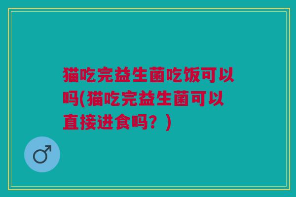 猫吃完益生菌吃饭可以吗(猫吃完益生菌可以直接进食吗?) 猫吃完益生菌吃饭可以吗(猫吃完益生菌可以直接进食吗?)