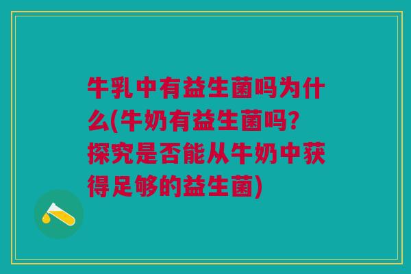 牛乳中有益生菌吗为什么(牛奶有益生菌吗？探究是否能从牛奶中获得足够的益生菌)