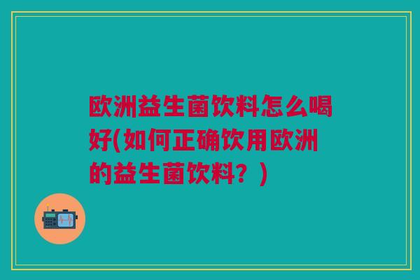 欧洲益生菌饮料怎么喝好(如何正确饮用欧洲的益生菌饮料？)