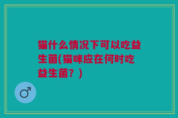 猫什么情况下可以吃益生菌(猫咪应在何时吃益生菌?) 猫什么情况下可以吃益生菌(猫咪应在何时吃益生菌?)
