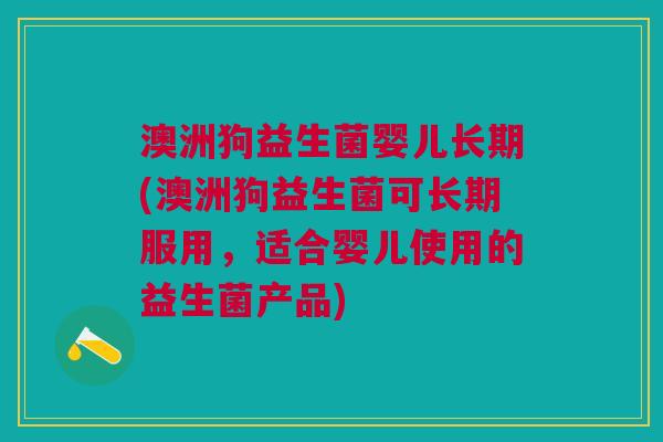 澳洲狗益生菌婴儿长期(澳洲狗益生菌可长期服用,适合婴儿使用的益生菌产品)