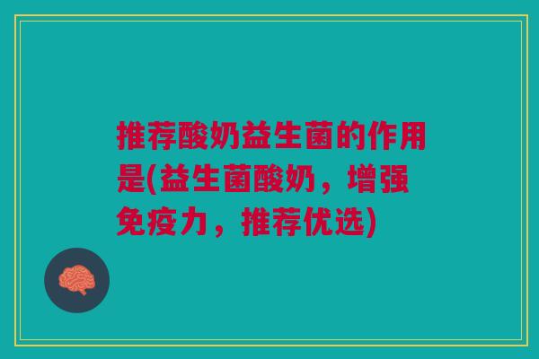 推荐酸奶益生菌的作用是(益生菌酸奶,增强力,推荐优选) 推荐酸奶益生菌的作用是(益生菌酸奶,增强力,推荐优选)