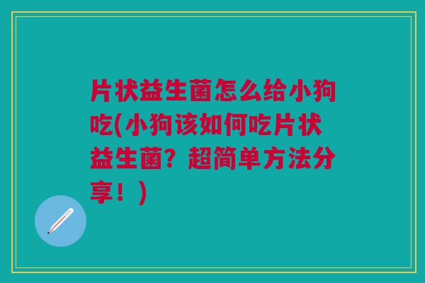片状益生菌怎么给小狗吃(小狗该如何吃片状益生菌?超简单方法分享!) 片状益生菌怎么给小狗吃(小狗该如何吃片状益生菌?超简单方法分享!)