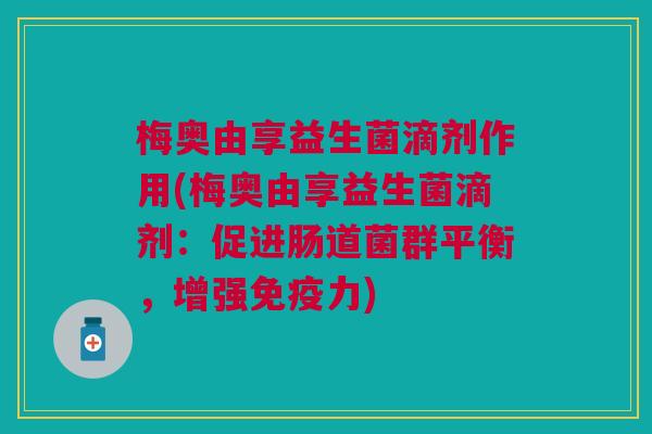 梅奥由享益生菌滴剂作用(梅奥由享益生菌滴剂:促进肠道菌群平衡,增强免疫力)