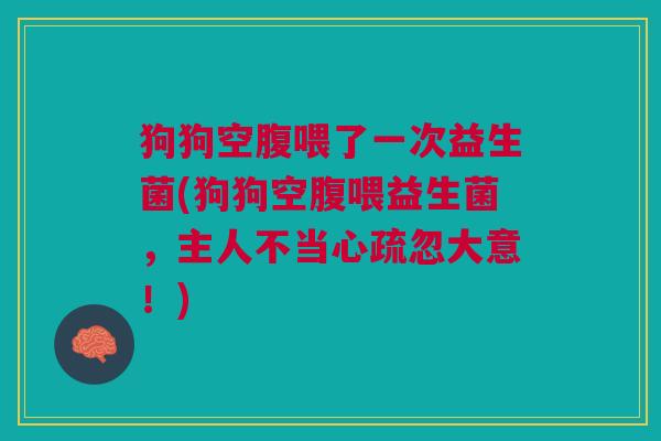 狗狗空腹喂了一次益生菌(狗狗空腹喂益生菌,主人不当心疏忽大意!)