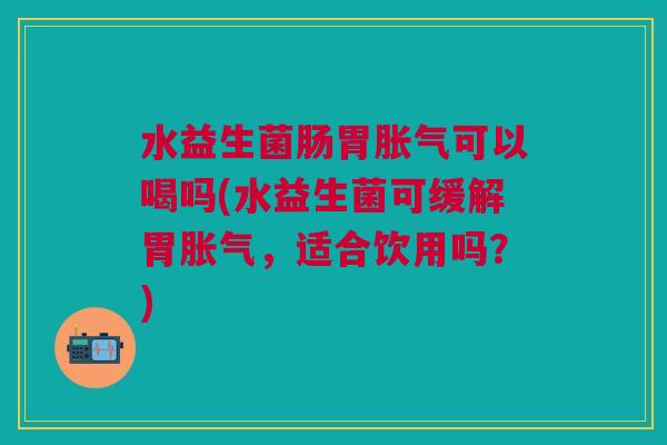 水益生菌肠胃可以喝吗(水益生菌可缓解胃,适合饮用吗?) 水益生菌肠胃可以喝吗(水益生菌可缓解胃,适合饮用吗?)