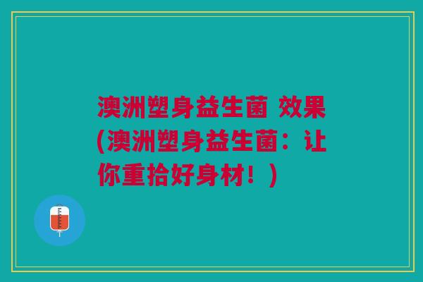 澳洲塑身益生菌 效果(澳洲塑身益生菌:让你重拾好身材!)