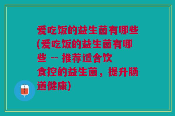 爱吃饭的益生菌有哪些(爱吃饭的益生菌有哪些 -- 推荐适合饮食控的益生菌,提升肠道健康)