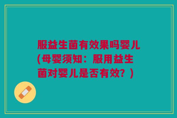 服益生菌有效果吗婴儿(母婴须知:服用益生菌对婴儿是否有效?) 服益生菌有效果吗婴儿(母婴须知:服用益生菌对婴儿是否有效?)