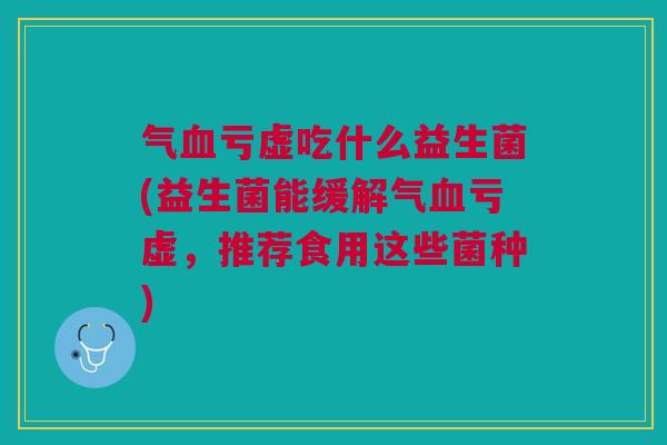 气血亏虚吃什么益生菌(益生菌能缓解气血亏虚,推荐食用这些菌种)