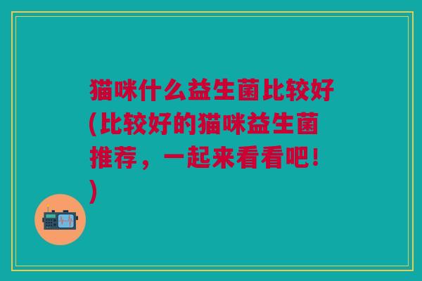 猫咪什么益生菌比较好(比较好的猫咪益生菌推荐,一起来看看吧!) 猫咪什么益生菌比较好(比较好的猫咪益生菌推荐,一起来看看吧!)