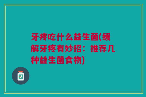 牙疼吃什么益生菌(缓解牙疼有妙招：推荐几种益生菌食物)