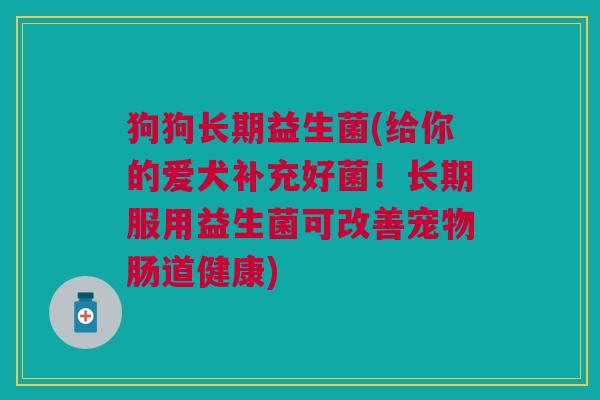 狗狗长期益生菌(给你的爱犬补充好菌!长期服用益生菌可改善宠物肠道健康)