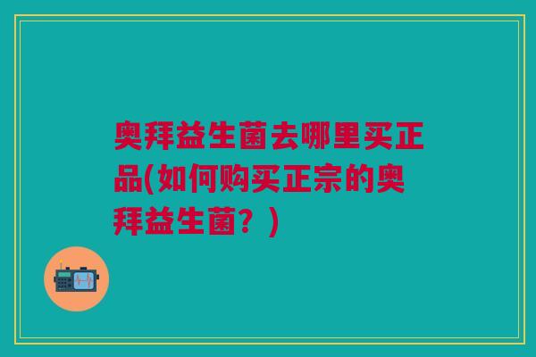 奥拜益生菌去哪里买正品(如何购买正宗的奥拜益生菌?)