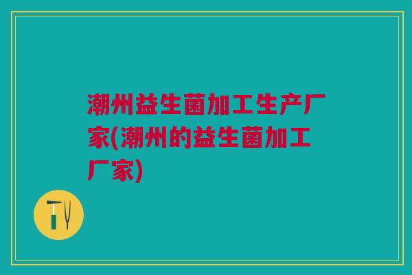 潮州益生菌加工生产厂家(潮州的益生菌加工厂家) 潮州益生菌加工生产厂家(潮州的益生菌加工厂家)