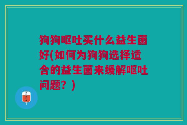 狗狗买什么益生菌好(如何为狗狗选择适合的益生菌来缓解问题?) 狗狗买什么益生菌好(如何为狗狗选择适合的益生菌来缓解问题?)