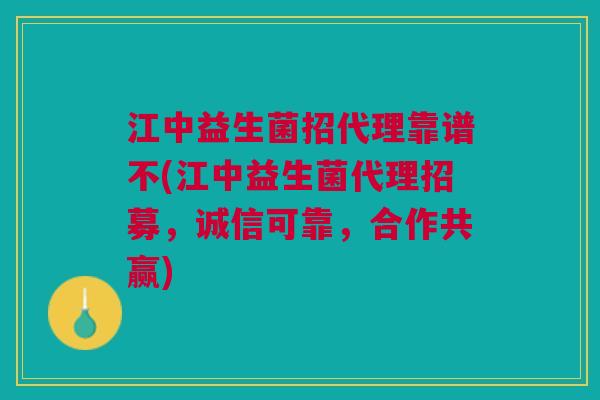 江中益生菌招代理靠谱不(江中益生菌代理招募,诚信可靠,合作共赢)