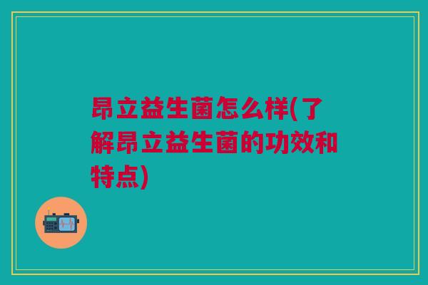 昂立益生菌怎么样(了解昂立益生菌的功效和特点)