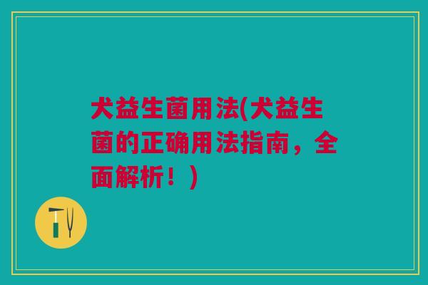 犬益生菌用法(犬益生菌的正确用法指南,全面解析!)