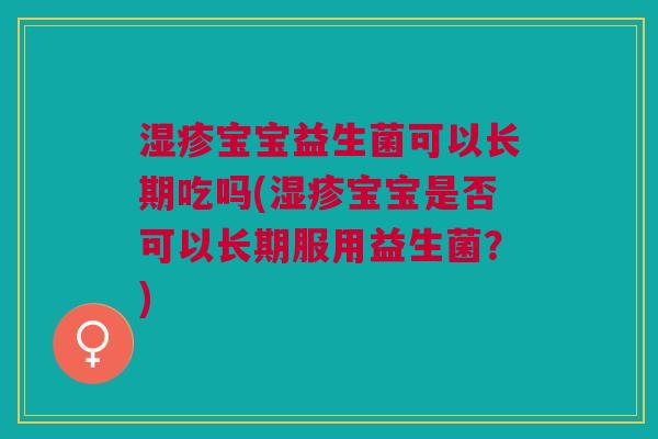 湿疹宝宝益生菌可以长期吃吗(湿疹宝宝是否可以长期服用益生菌?)