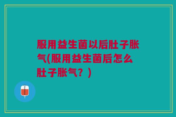 服用益生菌以后肚子胀气(服用益生菌后怎么肚子胀气？)