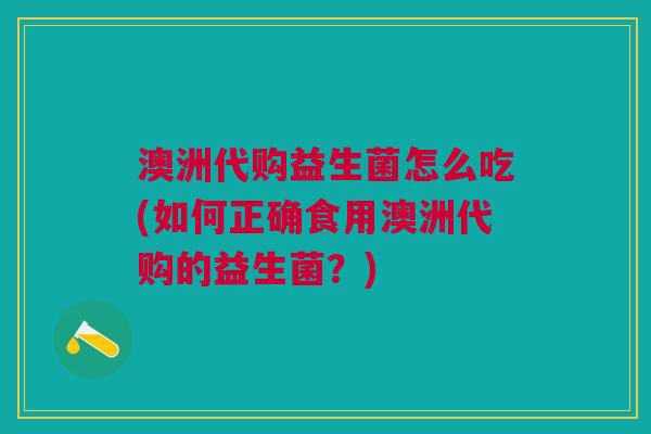 澳洲代购益生菌怎么吃(如何正确食用澳洲代购的益生菌?)
