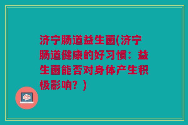 济宁肠道益生菌(济宁肠道健康的好习惯：益生菌能否对身体产生积极影响？)