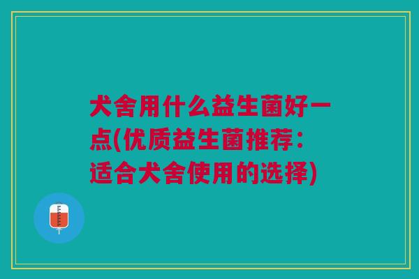 犬舍用什么益生菌好一点(优质益生菌推荐:适合犬舍使用的选择)