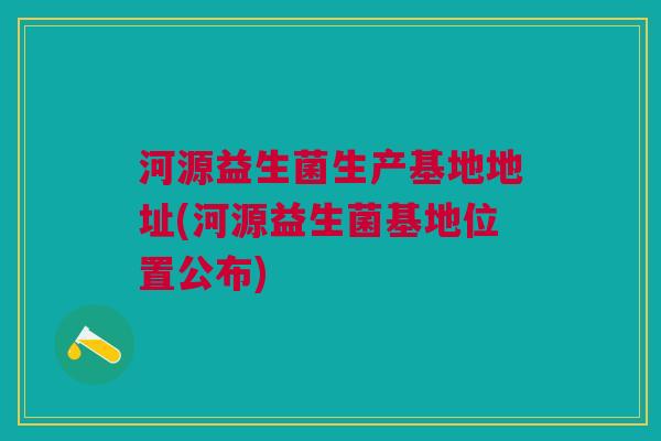 河源益生菌生产基地地址(河源益生菌基地位置公布) 河源益生菌生产基地地址(河源益生菌基地位置公布)