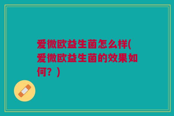 爱微欧益生菌怎么样(爱微欧益生菌的效果如何?) 爱微欧益生菌怎么样(爱微欧益生菌的效果如何?)